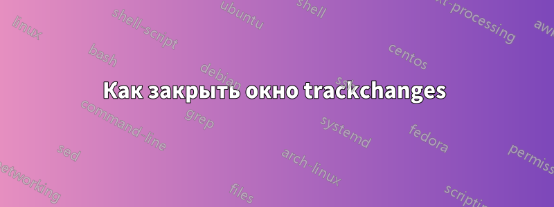 Как закрыть окно trackchanges