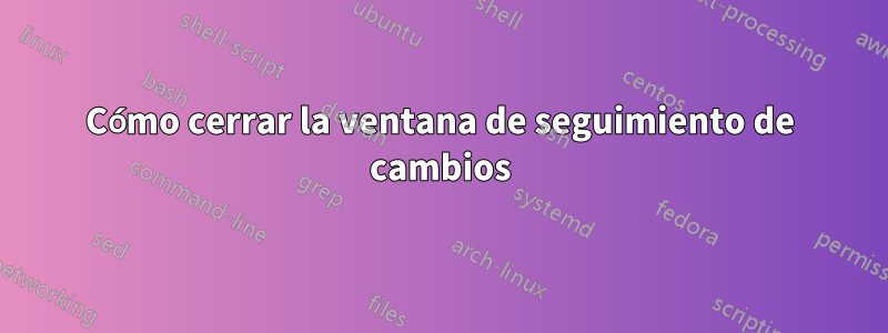 Cómo cerrar la ventana de seguimiento de cambios