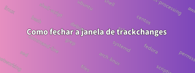 Como fechar a janela de trackchanges