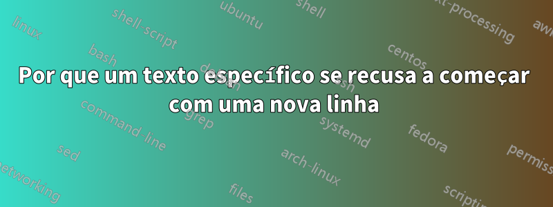 Por que um texto específico se recusa a começar com uma nova linha