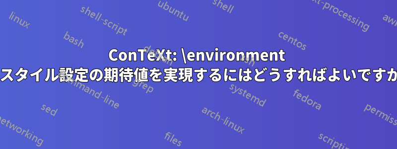 ConTeXt: \environment でスタイル設定の期待値を実現するにはどうすればよいですか?