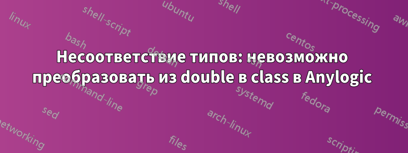 Несоответствие типов: невозможно преобразовать из double в class в Anylogic