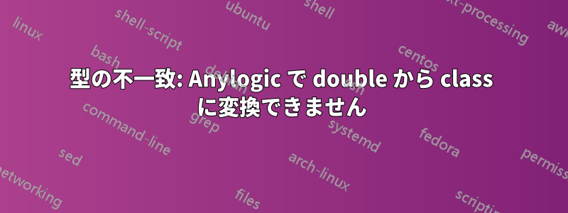 型の不一致: Anylogic で double から class に変換できません