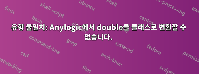 유형 불일치: Anylogic에서 double을 클래스로 변환할 수 없습니다.