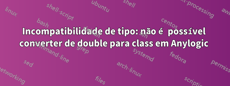 Incompatibilidade de tipo: não é possível converter de double para class em Anylogic