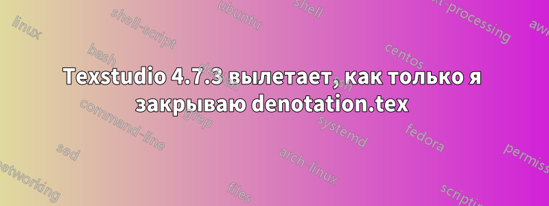 Texstudio 4.7.3 вылетает, как только я закрываю denotation.tex