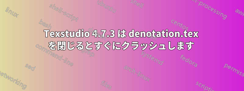 Texstudio 4.7.3 は denotation.tex を閉じるとすぐにクラッシュします