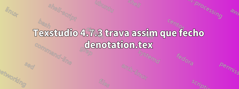 Texstudio 4.7.3 trava assim que fecho denotation.tex