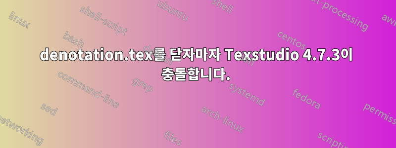 denotation.tex를 닫자마자 Texstudio 4.7.3이 충돌합니다.