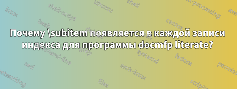 Почему \subitem появляется в каждой записи индекса для программы docmfp literate?