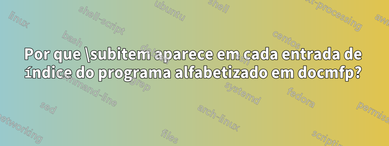 Por que \subitem aparece em cada entrada de índice do programa alfabetizado em docmfp?