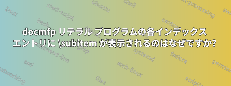 docmfp リテラル プログラムの各インデックス エントリに \subitem が表示されるのはなぜですか?