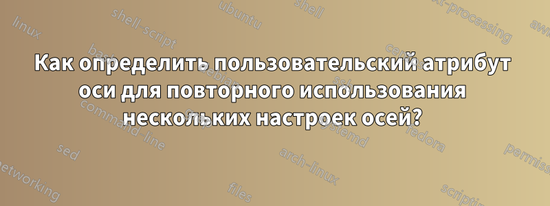 Как определить пользовательский атрибут оси для повторного использования нескольких настроек осей?