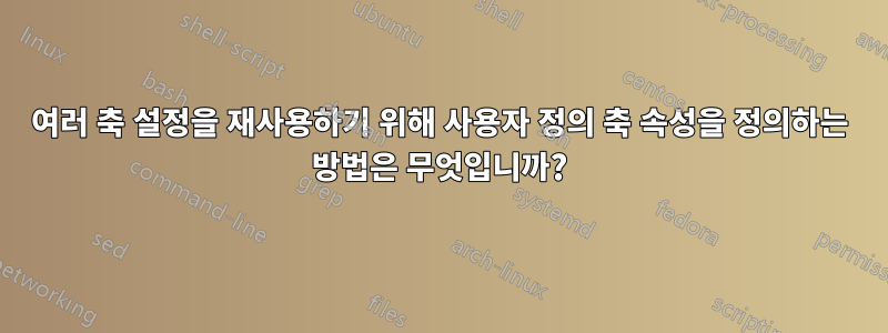 여러 축 설정을 재사용하기 위해 사용자 정의 축 속성을 정의하는 방법은 무엇입니까?