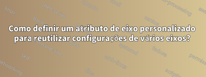 Como definir um atributo de eixo personalizado para reutilizar configurações de vários eixos?