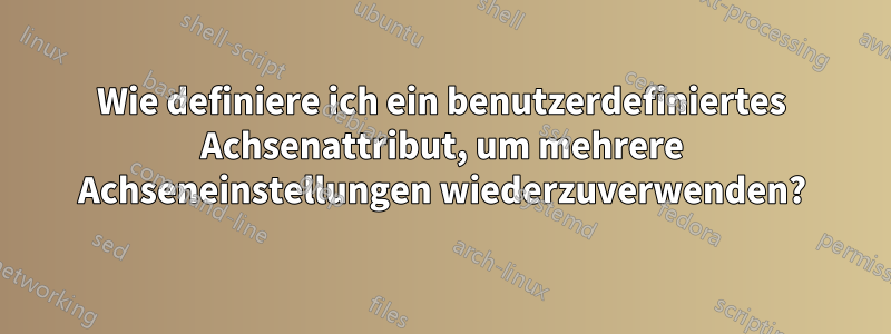 Wie definiere ich ein benutzerdefiniertes Achsenattribut, um mehrere Achseneinstellungen wiederzuverwenden?