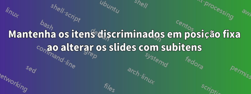 Mantenha os itens discriminados em posição fixa ao alterar os slides com subitens