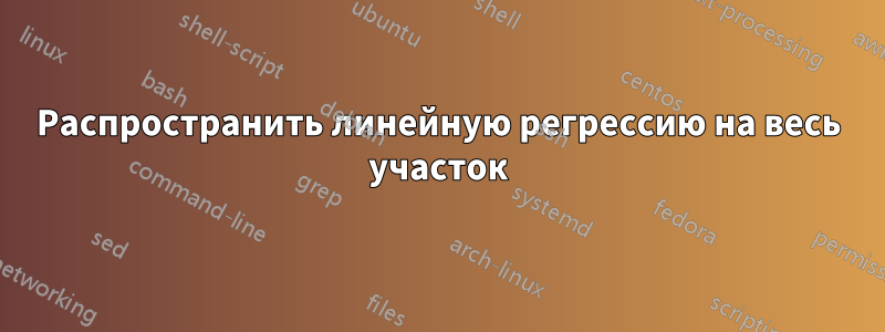 Распространить линейную регрессию на весь участок