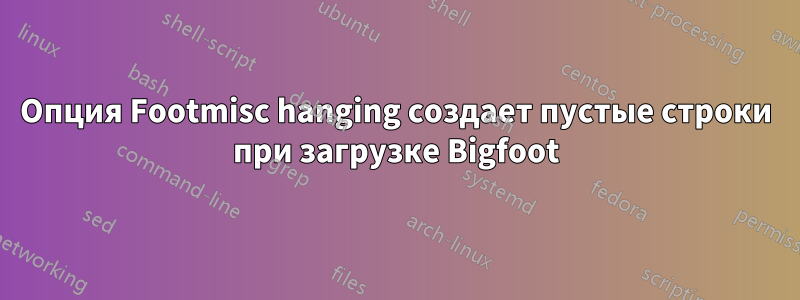 Опция Footmisc hanging создает пустые строки при загрузке Bigfoot