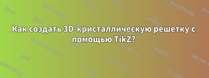 Как создать 3D-кристаллическую решетку с помощью TikZ?