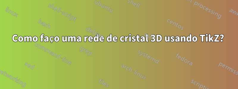 Como faço uma rede de cristal 3D usando TikZ?