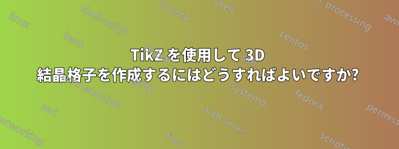 TikZ を使用して 3D 結晶格子を作成するにはどうすればよいですか?