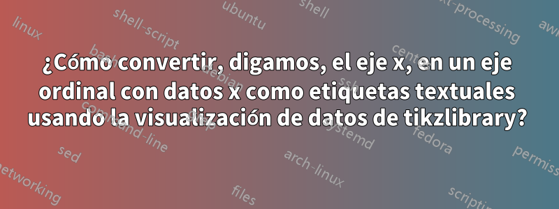 ¿Cómo convertir, digamos, el eje x, en un eje ordinal con datos x como etiquetas textuales usando la visualización de datos de tikzlibrary?