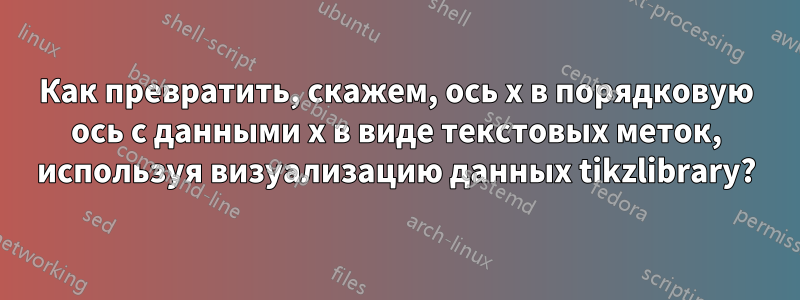 Как превратить, скажем, ось x в порядковую ось с данными x в виде текстовых меток, используя визуализацию данных tikzlibrary?