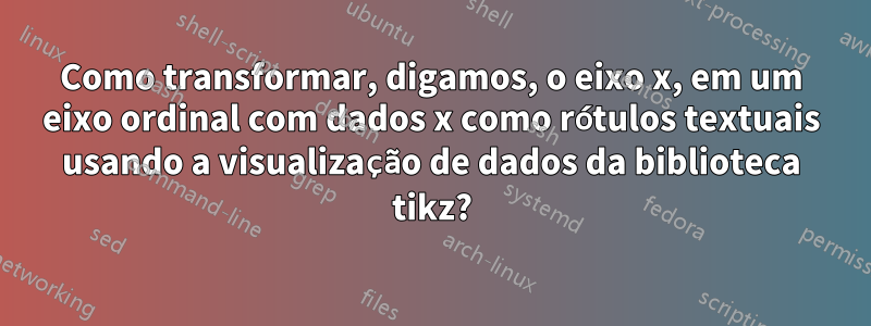 Como transformar, digamos, o eixo x, em um eixo ordinal com dados x como rótulos textuais usando a visualização de dados da biblioteca tikz?