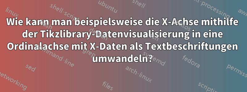 Wie kann man beispielsweise die X-Achse mithilfe der Tikzlibrary-Datenvisualisierung in eine Ordinalachse mit X-Daten als Textbeschriftungen umwandeln?