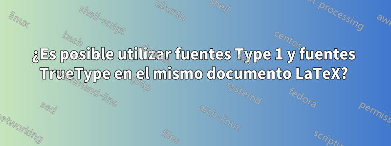 ¿Es posible utilizar fuentes Type 1 y fuentes TrueType en el mismo documento LaTeX?