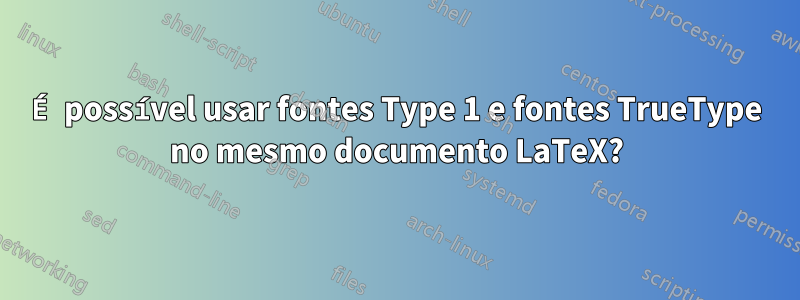 É possível usar fontes Type 1 e fontes TrueType no mesmo documento LaTeX?