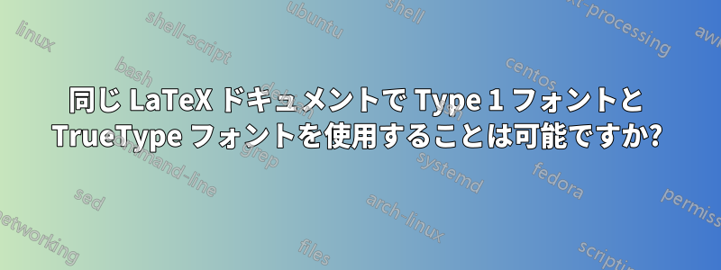 同じ LaTeX ドキュメントで Type 1 フォントと TrueType フォントを使用することは可能ですか?