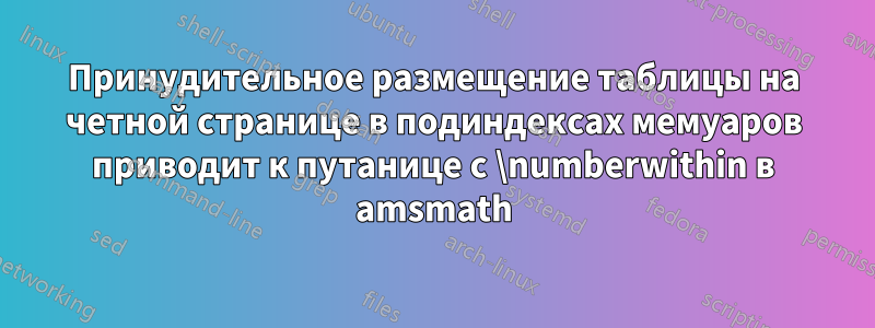 Принудительное размещение таблицы на четной странице в подиндексах мемуаров приводит к путанице с \numberwithin в amsmath