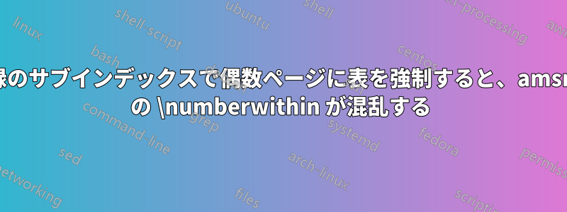 回想録のサブインデックスで偶数ページに表を強制すると、amsmath の \numberwithin が混乱する