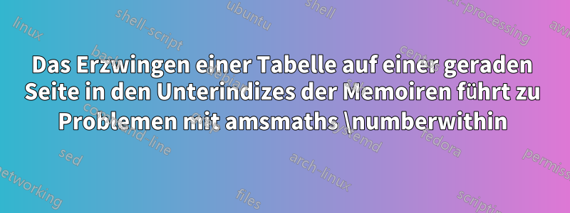 Das Erzwingen einer Tabelle auf einer geraden Seite in den Unterindizes der Memoiren führt zu Problemen mit amsmaths \numberwithin