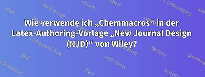 Wie verwende ich „Chemmacros“ in der Latex-Authoring-Vorlage „New Journal Design (NJD)“ von Wiley?