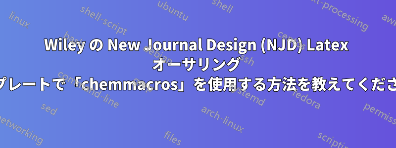 Wiley の New Journal Design (NJD) Latex オーサリング テンプレートで「chemmacros」を使用する方法を教えてください。