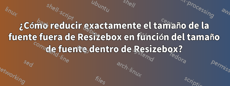 ¿Cómo reducir exactamente el tamaño de la fuente fuera de Resizebox en función del tamaño de fuente dentro de Resizebox?