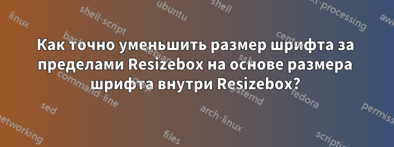 Как точно уменьшить размер шрифта за пределами Resizebox на основе размера шрифта внутри Resizebox?