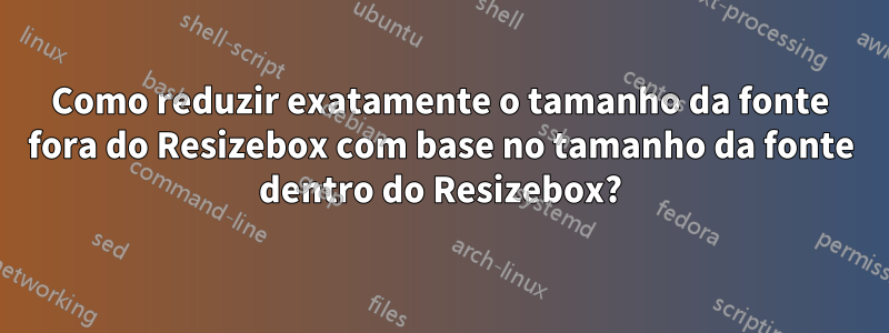 Como reduzir exatamente o tamanho da fonte fora do Resizebox com base no tamanho da fonte dentro do Resizebox?