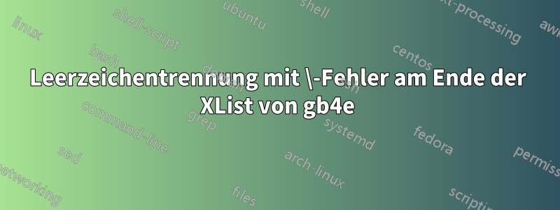 Leerzeichentrennung mit \-Fehler am Ende der XList von gb4e