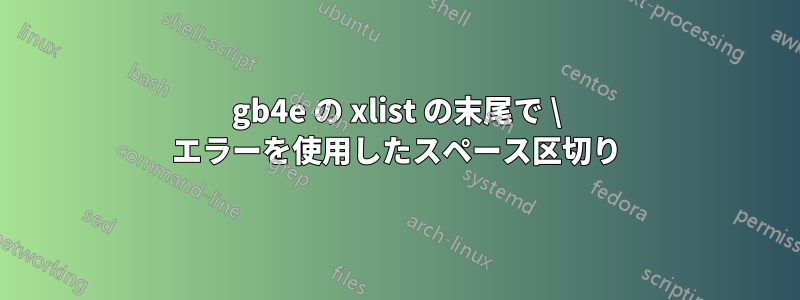 gb4e の xlist の末尾で \ エラーを使用したスペース区切り