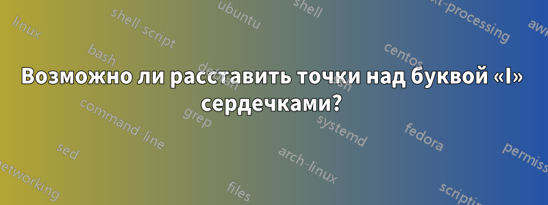 Возможно ли расставить точки над буквой «I» сердечками?