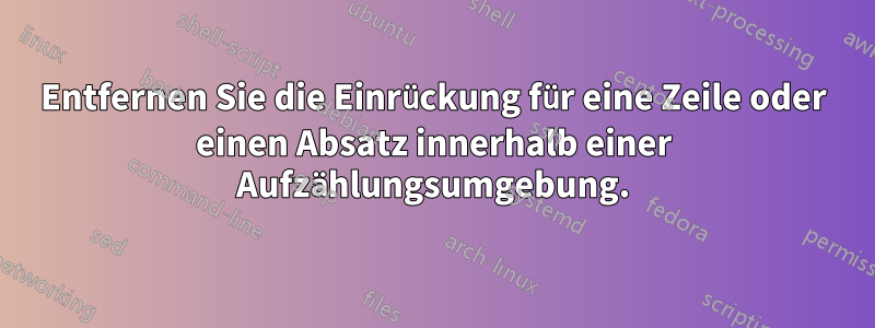 Entfernen Sie die Einrückung für eine Zeile oder einen Absatz innerhalb einer Aufzählungsumgebung.