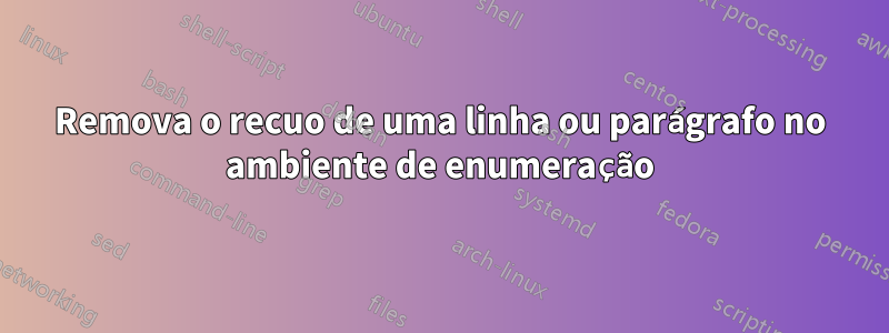 Remova o recuo de uma linha ou parágrafo no ambiente de enumeração