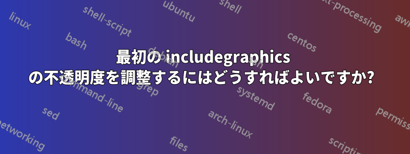 最初の includegraphics の不透明度を調整するにはどうすればよいですか? 