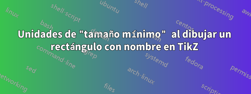 Unidades de "tamaño mínimo" al dibujar un rectángulo con nombre en TikZ