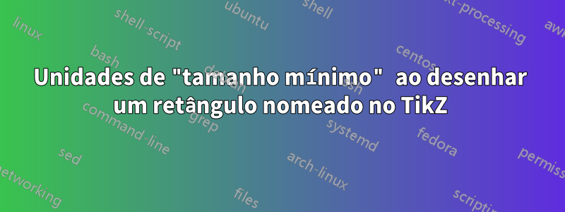 Unidades de "tamanho mínimo" ao desenhar um retângulo nomeado no TikZ