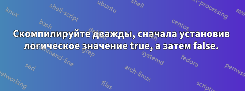 Скомпилируйте дважды, сначала установив логическое значение true, а затем false.